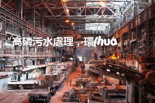 “高磷污水處理，環(huán)保先鋒，守護碧水藍天！”